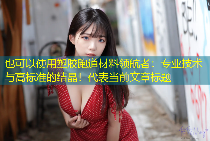 塑胶跑道材料领航者：专业技术与高标准的结晶！